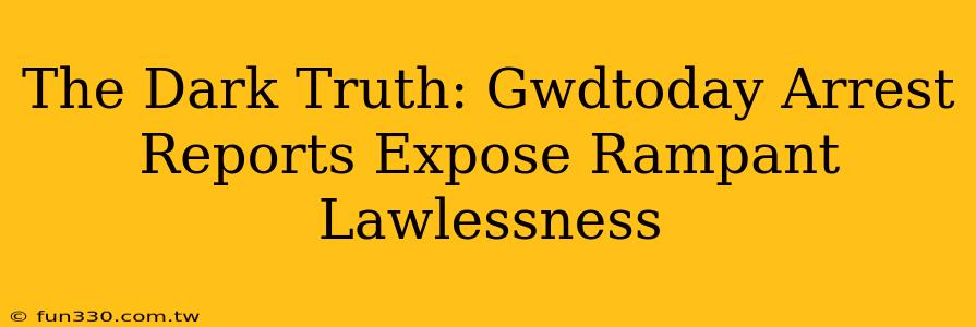 The Dark Truth: Gwdtoday Arrest Reports Expose Rampant Lawlessness