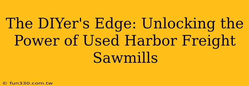 The DIYer's Edge: Unlocking the Power of Used Harbor Freight Sawmills