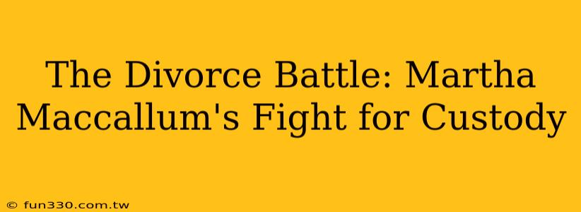 The Divorce Battle: Martha Maccallum's Fight for Custody