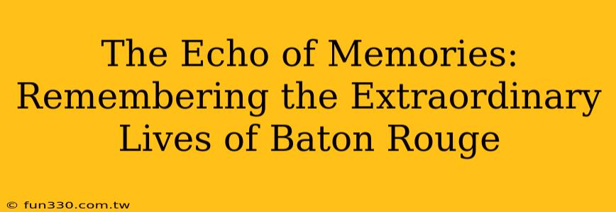 The Echo of Memories: Remembering the Extraordinary Lives of Baton Rouge