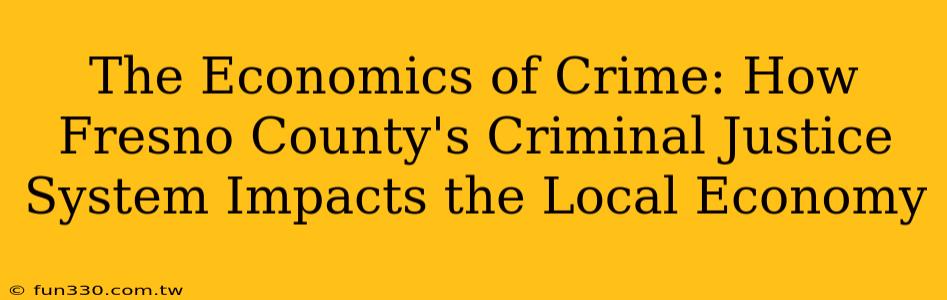 The Economics of Crime: How Fresno County's Criminal Justice System Impacts the Local Economy