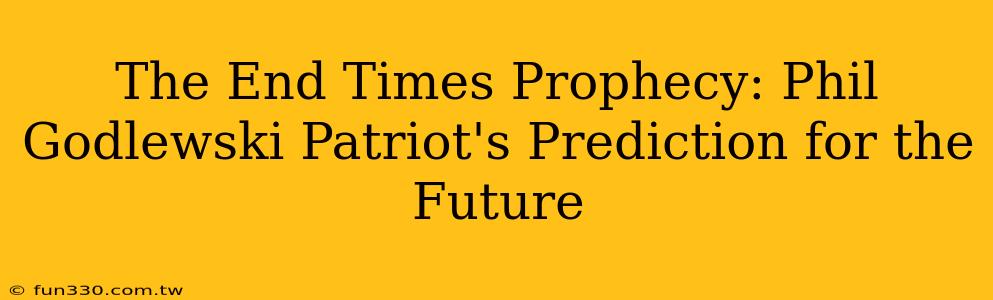 The End Times Prophecy: Phil Godlewski Patriot's Prediction for the Future