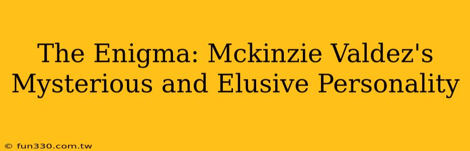 The Enigma: Mckinzie Valdez's Mysterious and Elusive Personality