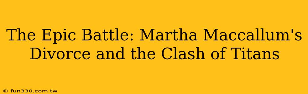 The Epic Battle: Martha Maccallum's Divorce and the Clash of Titans