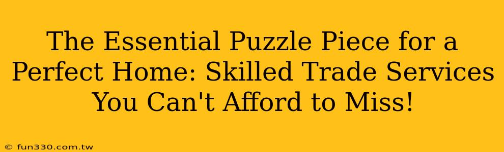 The Essential Puzzle Piece for a Perfect Home: Skilled Trade Services You Can't Afford to Miss!