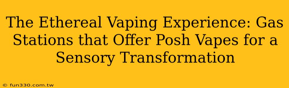 The Ethereal Vaping Experience: Gas Stations that Offer Posh Vapes for a Sensory Transformation