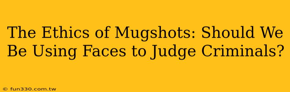 The Ethics of Mugshots: Should We Be Using Faces to Judge Criminals?