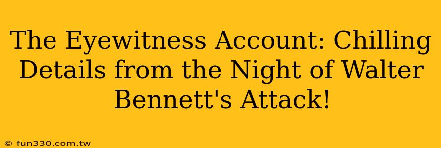 The Eyewitness Account: Chilling Details from the Night of Walter Bennett's Attack!