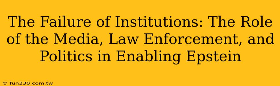 The Failure of Institutions: The Role of the Media, Law Enforcement, and Politics in Enabling Epstein