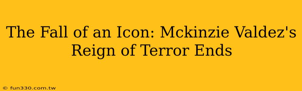 The Fall of an Icon: Mckinzie Valdez's Reign of Terror Ends