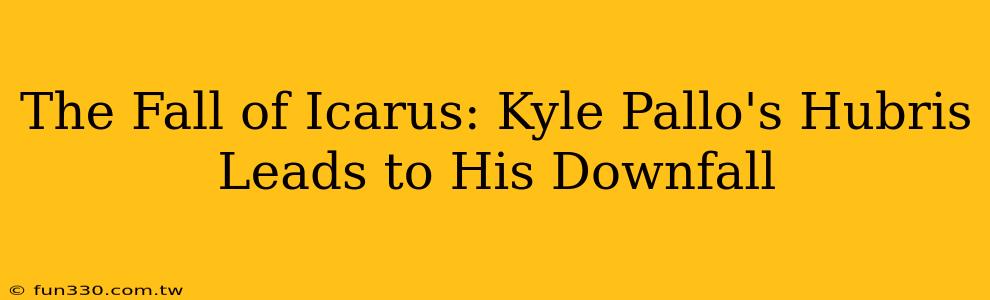 The Fall of Icarus: Kyle Pallo's Hubris Leads to His Downfall