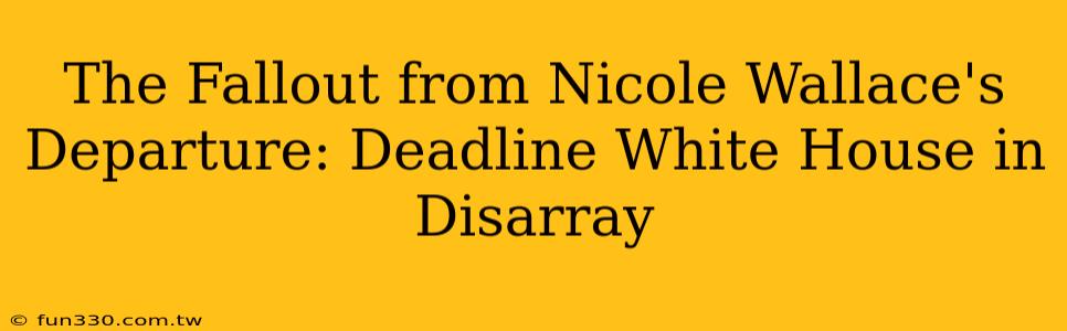 The Fallout from Nicole Wallace's Departure: Deadline White House in Disarray