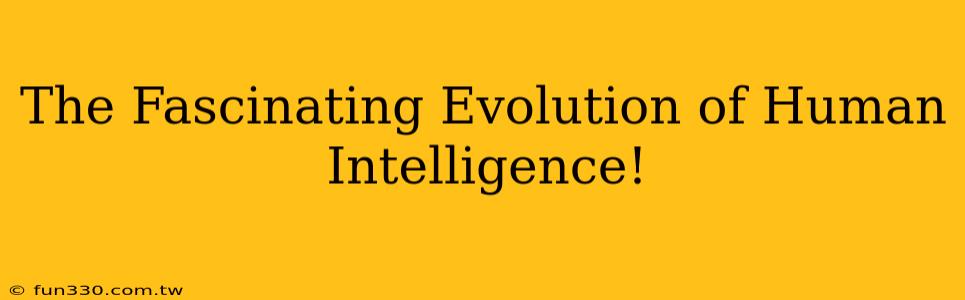 The Fascinating Evolution of Human Intelligence!