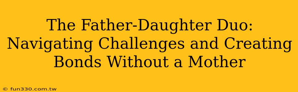 The Father-Daughter Duo: Navigating Challenges and Creating Bonds Without a Mother