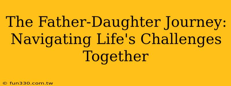 The Father-Daughter Journey: Navigating Life's Challenges Together