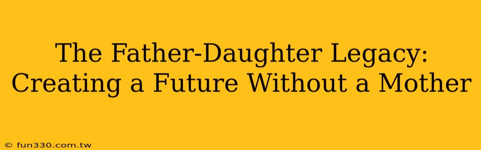 The Father-Daughter Legacy: Creating a Future Without a Mother