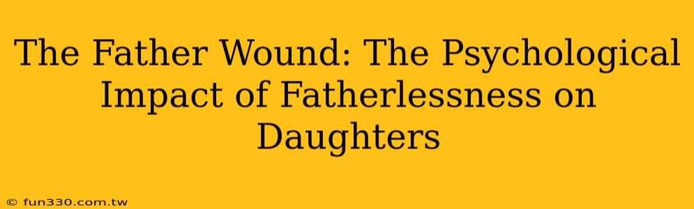 The Father Wound: The Psychological Impact of Fatherlessness on Daughters