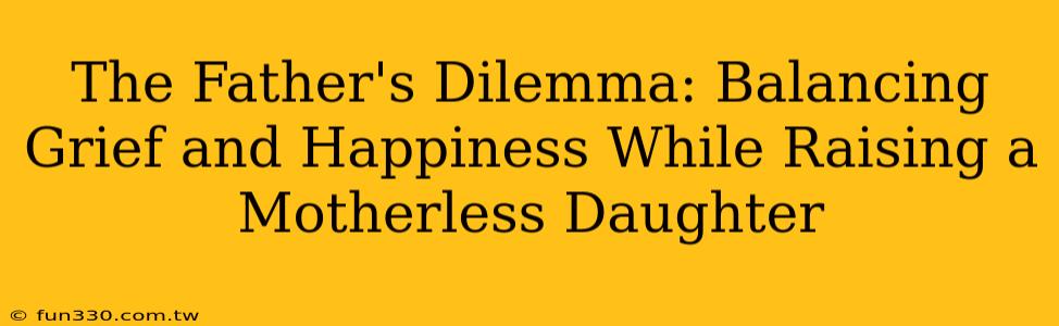 The Father's Dilemma: Balancing Grief and Happiness While Raising a Motherless Daughter