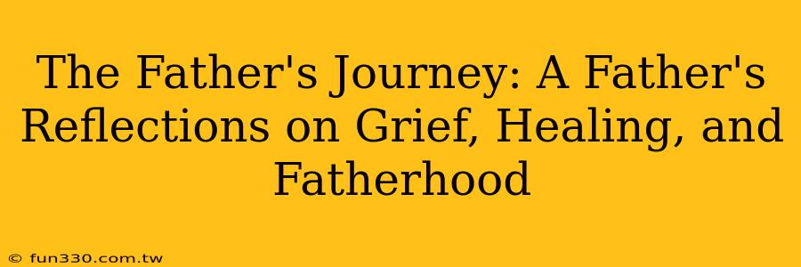 The Father's Journey: A Father's Reflections on Grief, Healing, and Fatherhood