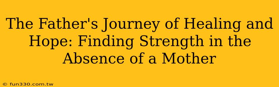 The Father's Journey of Healing and Hope: Finding Strength in the Absence of a Mother