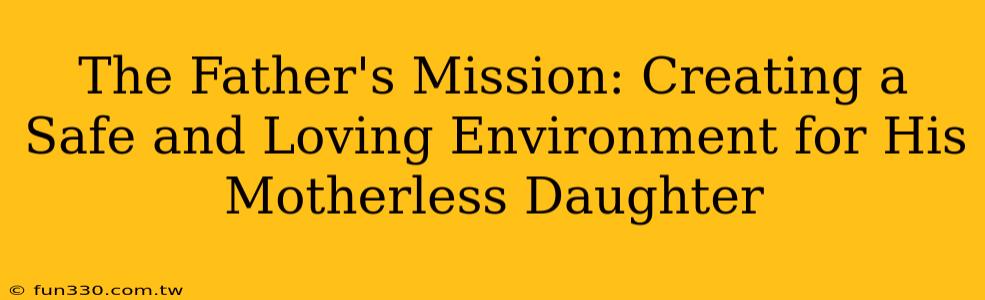 The Father's Mission: Creating a Safe and Loving Environment for His Motherless Daughter