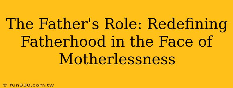 The Father's Role: Redefining Fatherhood in the Face of Motherlessness