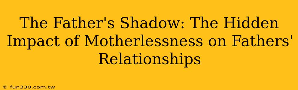 The Father's Shadow: The Hidden Impact of Motherlessness on Fathers' Relationships