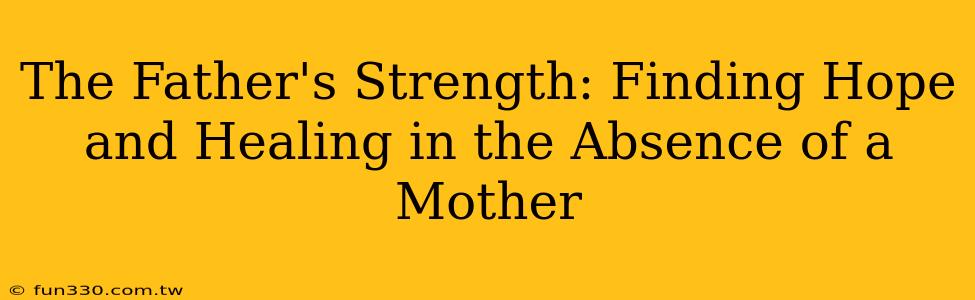 The Father's Strength: Finding Hope and Healing in the Absence of a Mother