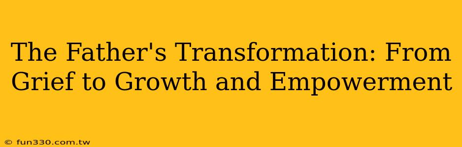 The Father's Transformation: From Grief to Growth and Empowerment