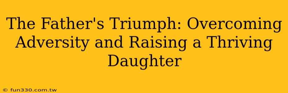 The Father's Triumph: Overcoming Adversity and Raising a Thriving Daughter