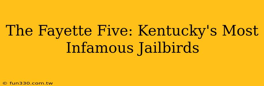 The Fayette Five: Kentucky's Most Infamous Jailbirds