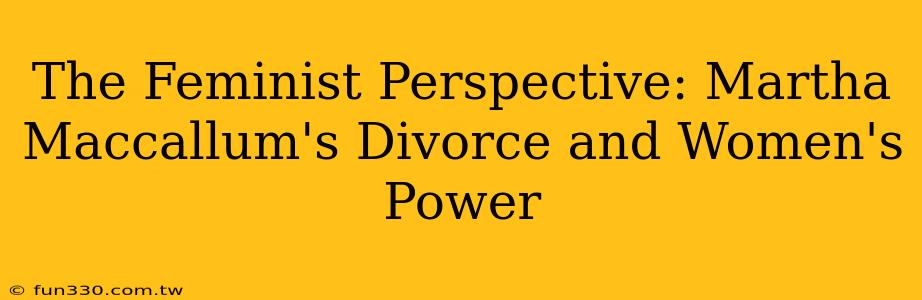 The Feminist Perspective: Martha Maccallum's Divorce and Women's Power