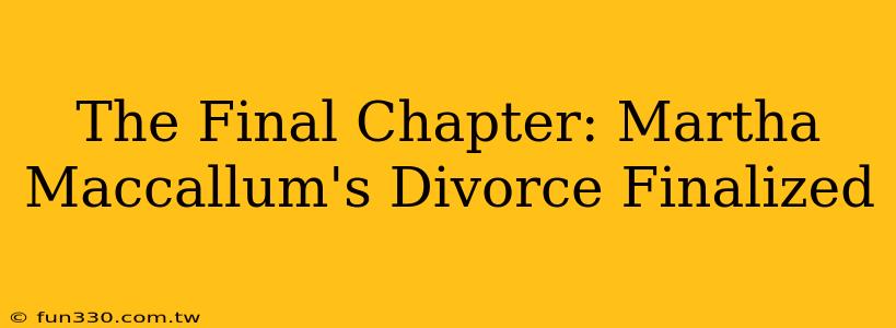 The Final Chapter: Martha Maccallum's Divorce Finalized