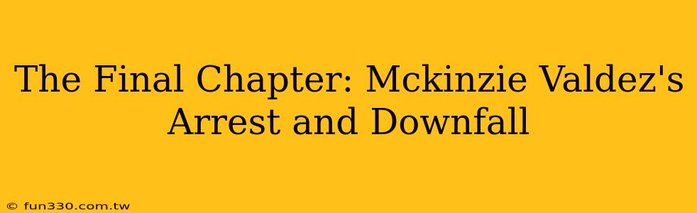 The Final Chapter: Mckinzie Valdez's Arrest and Downfall