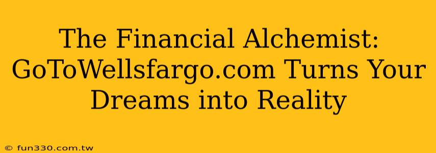 The Financial Alchemist: GoToWellsfargo.com Turns Your Dreams into Reality