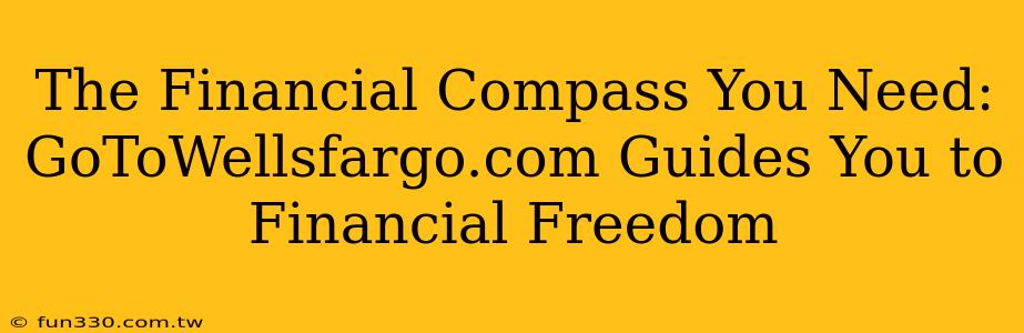 The Financial Compass You Need: GoToWellsfargo.com Guides You to Financial Freedom