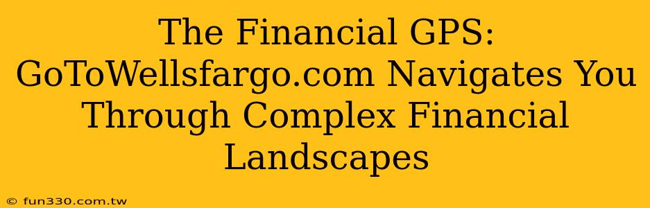 The Financial GPS: GoToWellsfargo.com Navigates You Through Complex Financial Landscapes