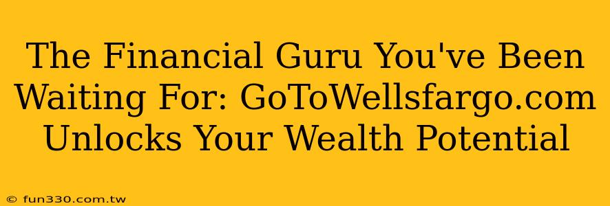 The Financial Guru You've Been Waiting For: GoToWellsfargo.com Unlocks Your Wealth Potential