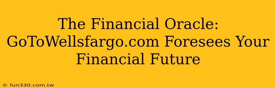 The Financial Oracle: GoToWellsfargo.com Foresees Your Financial Future