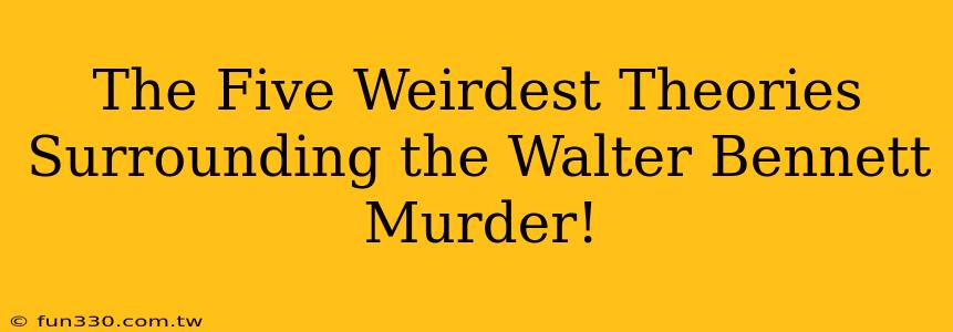 The Five Weirdest Theories Surrounding the Walter Bennett Murder!