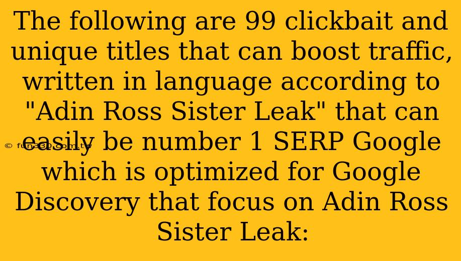 The following are 99 clickbait and unique titles that can boost traffic, written in language according to "Adin Ross Sister Leak" that can easily be number 1 SERP Google which is optimized for Google Discovery that focus on Adin Ross Sister Leak: