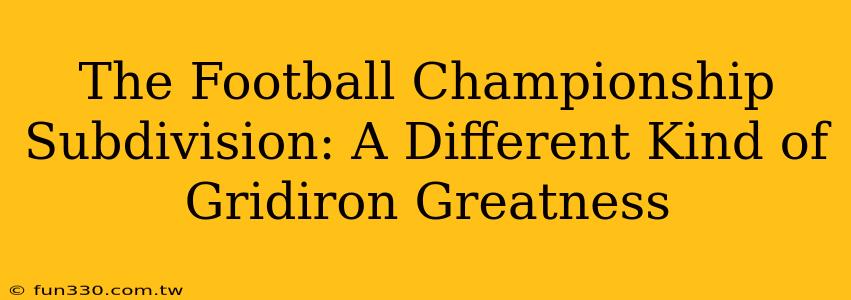 The Football Championship Subdivision: A Different Kind of Gridiron Greatness