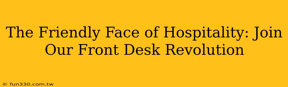 The Friendly Face of Hospitality: Join Our Front Desk Revolution