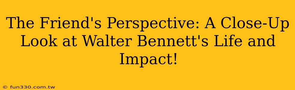 The Friend's Perspective: A Close-Up Look at Walter Bennett's Life and Impact!