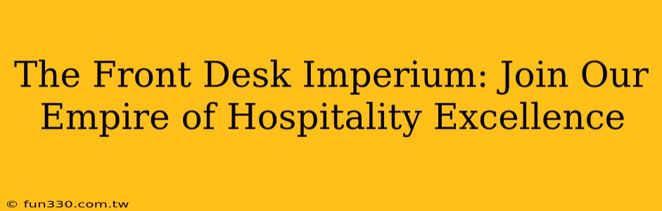 The Front Desk Imperium: Join Our Empire of Hospitality Excellence