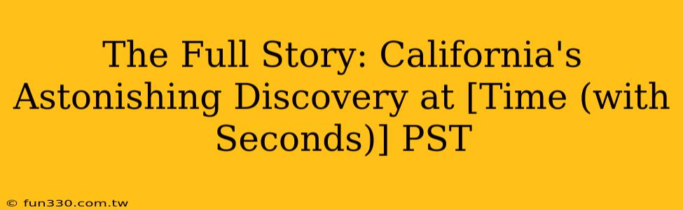 The Full Story: California's Astonishing Discovery at [Time (with Seconds)] PST