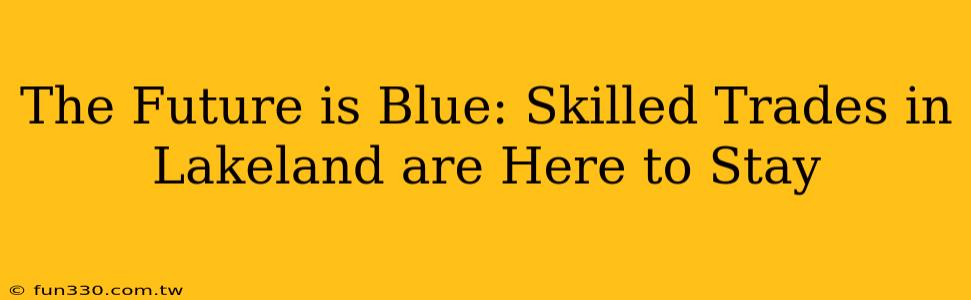 The Future is Blue: Skilled Trades in Lakeland are Here to Stay