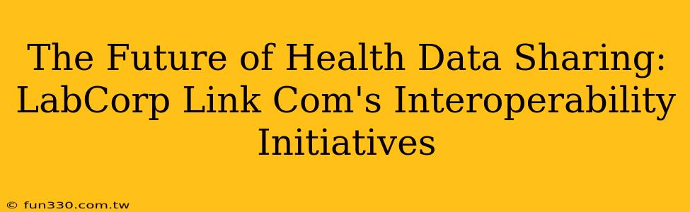 The Future of Health Data Sharing: LabCorp Link Com's Interoperability Initiatives