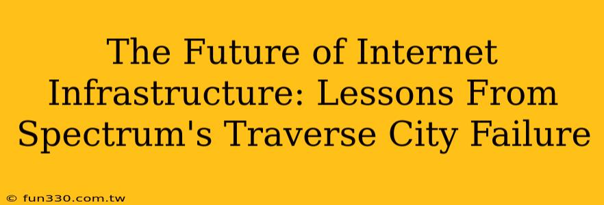 The Future of Internet Infrastructure: Lessons From Spectrum's Traverse City Failure