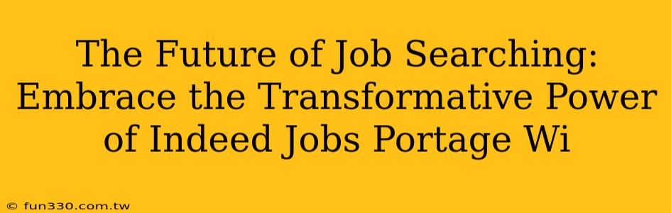 The Future of Job Searching: Embrace the Transformative Power of Indeed Jobs Portage Wi